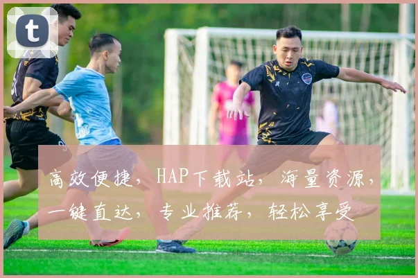 高效便捷，HAP下载站，海量资源，一键直达，专业推荐，轻松享受