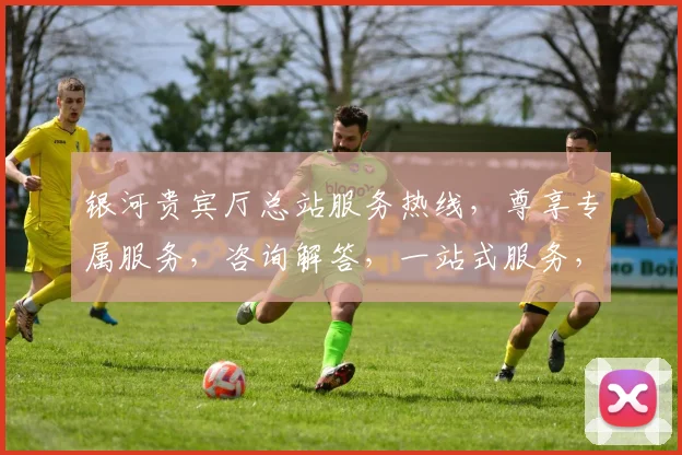 银河贵宾厅总站服务热线，尊享专属服务，咨询解答，一站式服务，三重保障，敬请拨打