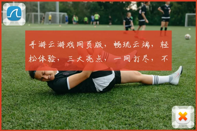 手游云游戏网页版，畅玩云端，轻松体验，三大亮点，一网打尽，不容错过