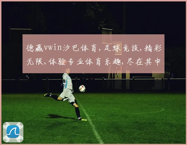 德赢vwin沙巴体育,足球竞技,精彩无限,体验专业体育乐趣,尽在其中,一触即达。
