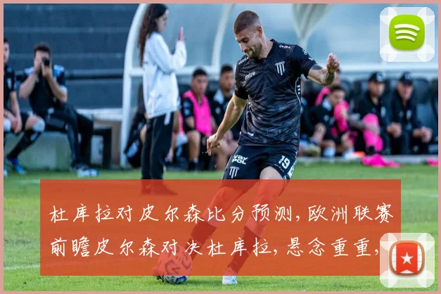 杜库拉对皮尔森比分预测,欧洲联赛前瞻皮尔森对决杜库拉,悬念重重,谁将胜出