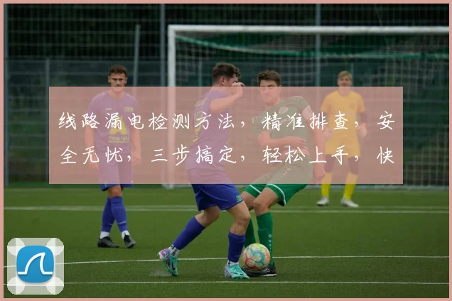 线路漏电检测方法，精准排查，安全无忧，三步搞定，轻松上手，快学起来