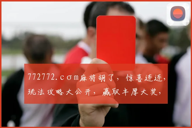 772772.cσm麻将胡了，惊喜连连，玩法攻略大公开，赢取丰厚大奖，必看