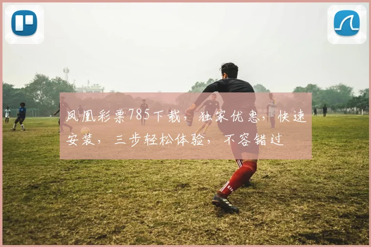 凤凰彩票785下载，独家优惠，快速安装，三步轻松体验，不容错过